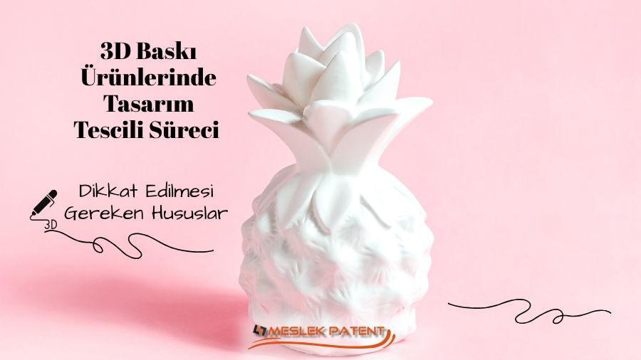3D Baskı Ürünlerinde Tasarım Tescili Süreci ve Dikkat Edilmesi Gereken Hususlar